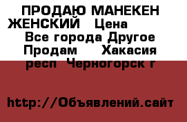 ПРОДАЮ МАНЕКЕН ЖЕНСКИЙ › Цена ­ 15 000 - Все города Другое » Продам   . Хакасия респ.,Черногорск г.